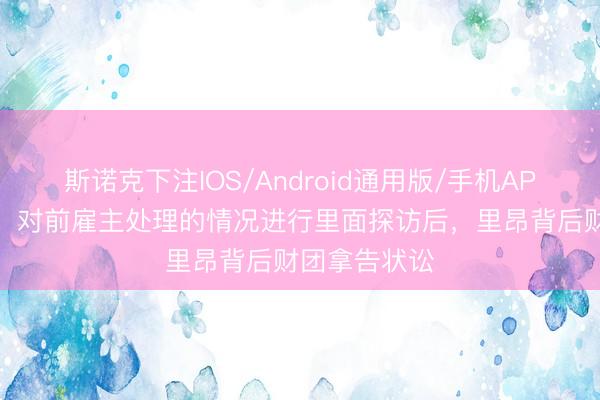 斯诺克下注IOS/Android通用版/手机APP下载 队报：对前雇主处理的情况进行里面探访后，里昂背后财团拿告状讼