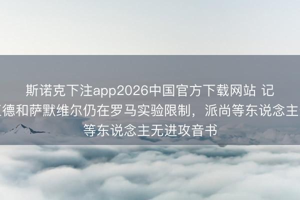 斯诺克下注app2026中国官方下载网站 记者：格林伍德和萨默维尔仍在罗马实验限制，派尚等东说念主无进攻音书