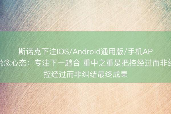 斯诺克下注IOS/Android通用版/手机APP下载 面包说念心态：专注下一趟合 重中之重是把控经过而非纠结最终成果