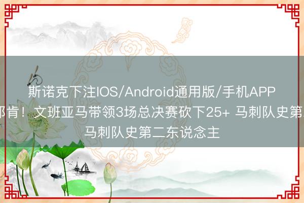 斯诺克下注IOS/Android通用版/手机APP下载 并列邓肯！文班亚马带领3场总决赛砍下25+ 马刺队史第二东说念主