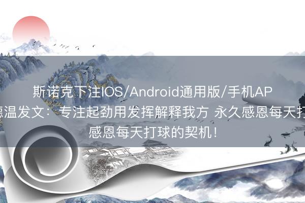 斯诺克下注IOS/Android通用版/手机APP下载 古德温发文：专注起劲用发挥解释我方 永久感恩每天打球的契机！