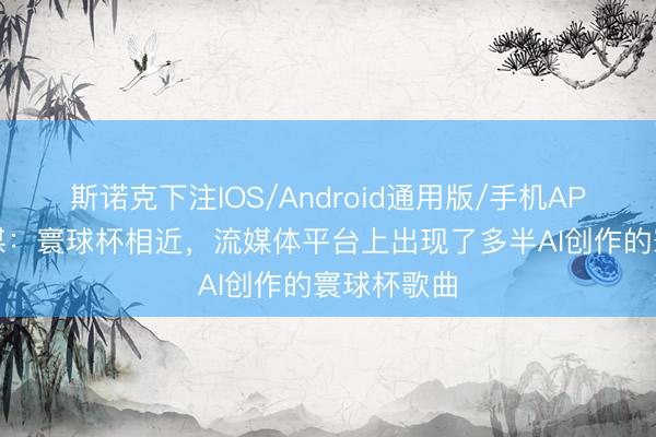 斯诺克下注IOS/Android通用版/手机APP下载 德媒：寰球杯相近，流媒体平台上出现了多半AI创作的寰球杯歌曲