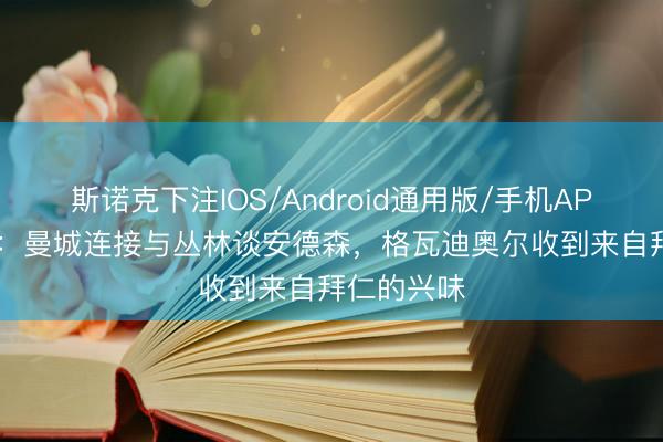 斯诺克下注IOS/Android通用版/手机APP下载 TA：曼城连接与丛林谈安德森，格瓦迪奥尔收到来自拜仁的兴味