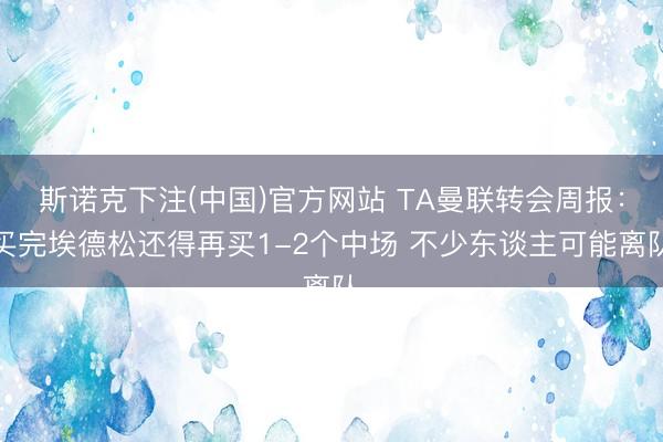斯诺克下注(中国)官方网站 TA曼联转会周报：买完埃德松还得再买1-2个中场 不少东谈主可能离队