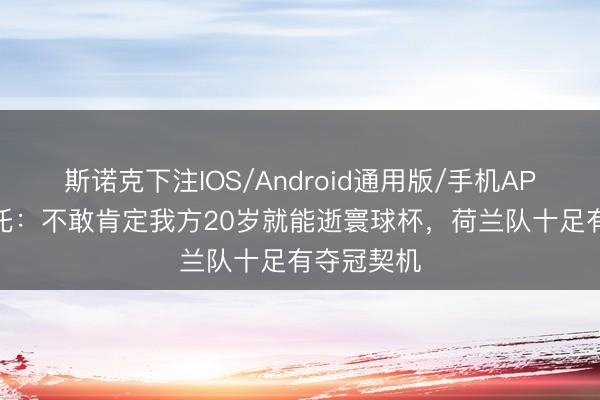 斯诺克下注IOS/Android通用版/手机APP下载 哈托：不敢肯定我方20岁就能逝寰球杯，荷兰队十足有夺冠契机