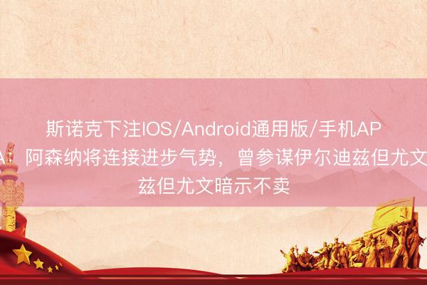 斯诺克下注IOS/Android通用版/手机APP下载 TA：阿森纳将连接进步气势，曾参谋伊尔迪兹但尤文暗示不卖