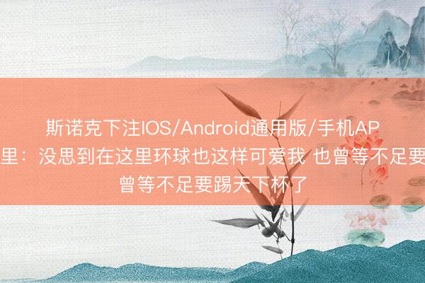 斯诺克下注IOS/Android通用版/手机APP下载 佩德里：没思到在这里环球也这样可爱我 也曾等不足要踢天下杯了