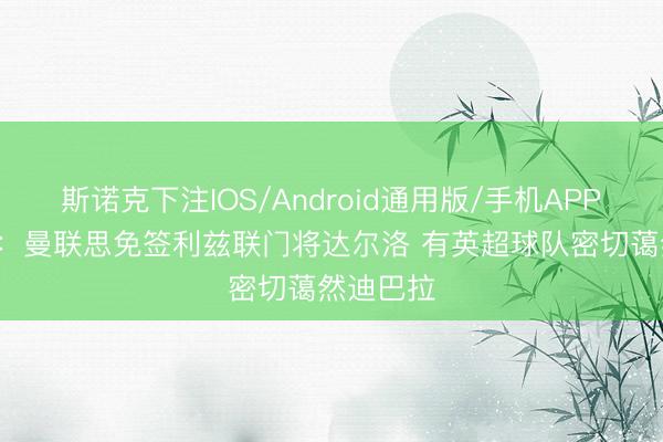 斯诺克下注IOS/Android通用版/手机APP下载 TA：曼联思免签利兹联门将达尔洛 有英超球队密切蔼然迪巴拉