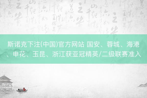斯诺克下注(中国)官方网站 国安、蓉城、海港、申花、玉昆、浙江获亚冠精英/二级联赛准入