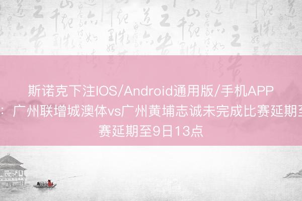 斯诺克下注IOS/Android通用版/手机APP下载 官方：广州联增城澳体vs广州黄埔志诚未完成比赛延期至9日13点