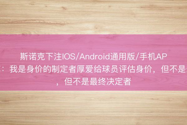 斯诺克下注IOS/Android通用版/手机APP下载 朱艺：我是身价的制定者厚爱给球员评估身价，但不是最终决定者