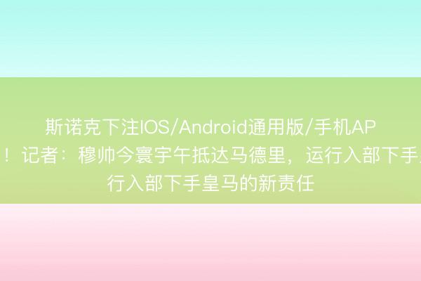 斯诺克下注IOS/Android通用版/手机APP下载 他来了！记者：穆帅今寰宇午抵达马德里，运行入部下手皇马的新责任