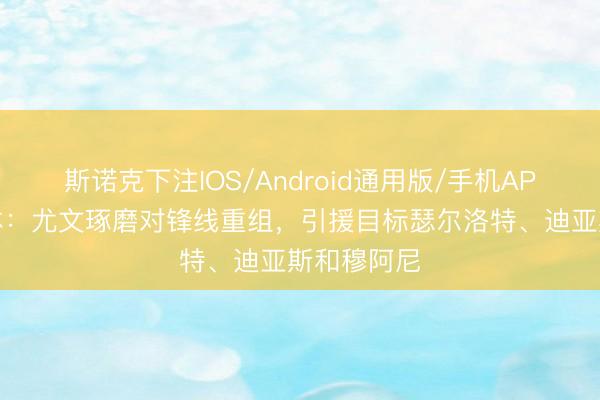 斯诺克下注IOS/Android通用版/手机APP下载 米体：尤文琢磨对锋线重组，引援目标瑟尔洛特、迪亚斯和穆阿尼