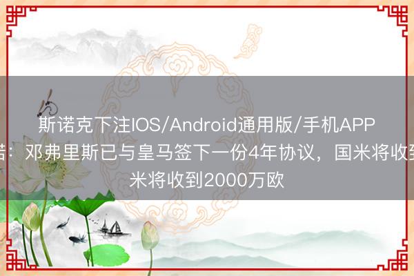 斯诺克下注IOS/Android通用版/手机APP下载 罗马诺：邓弗里斯已与皇马签下一份4年协议，国米将收到2000万欧