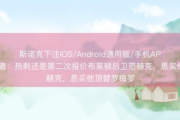 斯诺克下注IOS/Android通用版/手机APP下载 TA记者：热刺还是第二次报价布莱顿后卫范赫克，思买他顶替罗梅罗