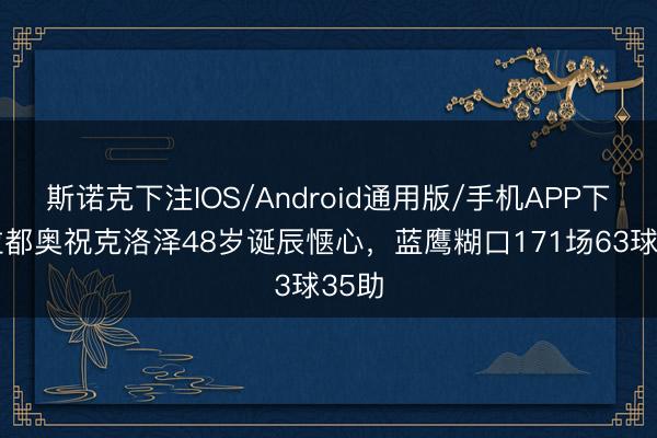 斯诺克下注IOS/Android通用版/手机APP下载 拉都奥祝克洛泽48岁诞辰惬心,蓝鹰糊口171场63球35助