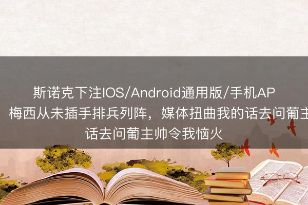 斯诺克下注IOS/Android通用版/手机APP下载 斯帅：梅西从未插手排兵列阵，媒体扭曲我的话去问葡主帅令我恼火