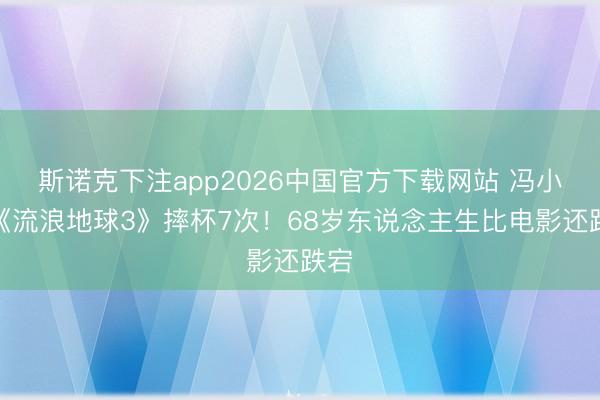 斯诺克下注app2026中国官方下载网站 冯小刚《流浪地球3》摔杯7次！68岁东说念主生比电影还跌宕