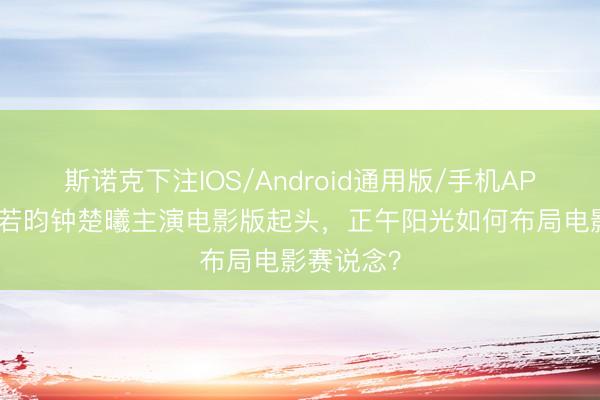 斯诺克下注IOS/Android通用版/手机APP下载 张若昀钟楚曦主演电影版起头，正午阳光如何布局电影赛说念？