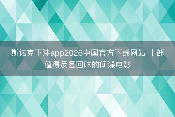 斯诺克下注app2026中国官方下载网站 十部值得反复回味的间谍电影