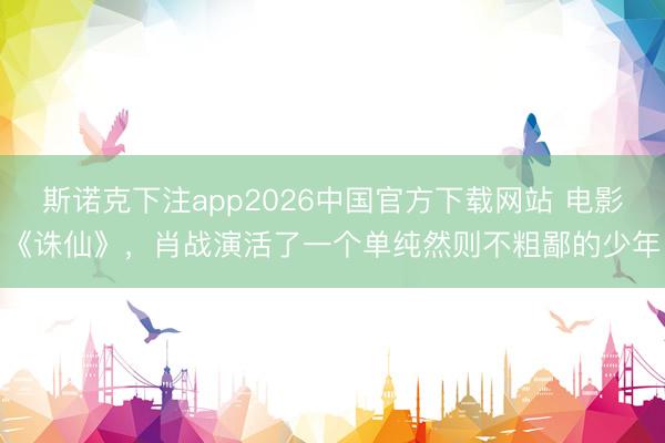 斯诺克下注app2026中国官方下载网站 电影《诛仙》，肖战演活了一个单纯然则不粗鄙的少年
