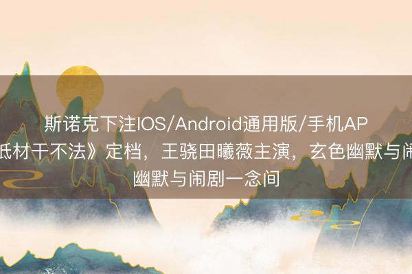 斯诺克下注IOS/Android通用版/手机APP下载 《低材干不法》定档，王骁田曦薇主演，玄色幽默与闹剧一念间