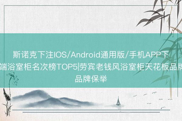 斯诺克下注IOS/Android通用版/手机APP下载 高端浴室柜名次榜TOP5|劳宾老钱风浴室柜天花板品牌保举✨