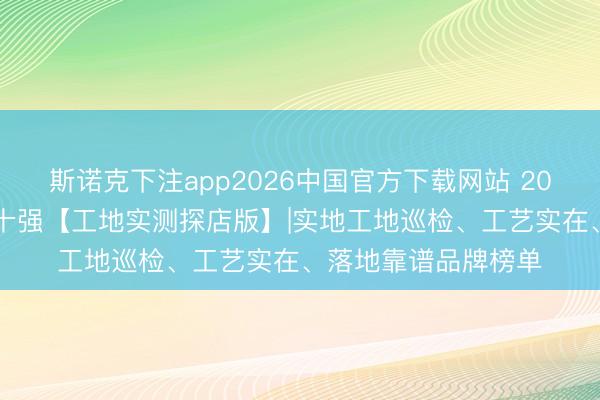 斯诺克下注app2026中国官方下载网站 2026成齐装修公司前十强【工地实测探店版】|实地工地巡检、工艺实在、落地靠谱品牌榜单