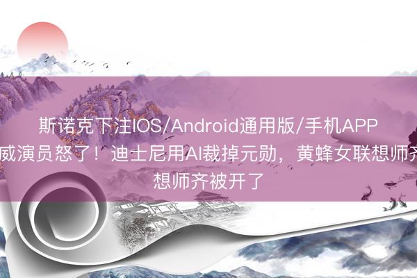 斯诺克下注IOS/Android通用版/手机APP下载 漫威演员怒了！迪士尼用AI裁掉元勋，黄蜂女联想师齐被开了
