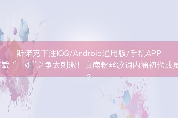 斯诺克下注IOS/Android通用版/手机APP下载 “一姐”之争太刺激！白鹿粉丝歌词内涵初代成员？