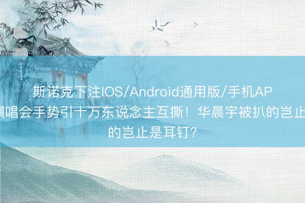 斯诺克下注IOS/Android通用版/手机APP下载 演唱会手势引十万东说念主互撕！华晨宇被扒的岂止是耳钉？