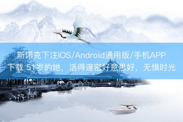 斯诺克下注IOS/Android通用版/手机APP下载 51岁的她，活得邃密好意思好，无惧时光