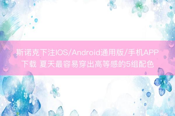 斯诺克下注IOS/Android通用版/手机APP下载 夏天最容易穿出高等感的5组配色