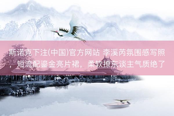 斯诺克下注(中国)官方网站 李溪芮氛围感写照，短流配鎏金亮片裙，柔软撩东谈主气质绝了