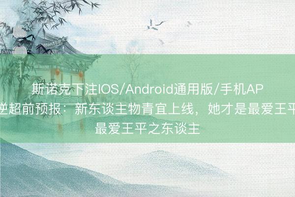 斯诺克下注IOS/Android通用版/手机APP下载 仙逆超前预报：新东谈主物青宜上线，她才是最爱王平之东谈主