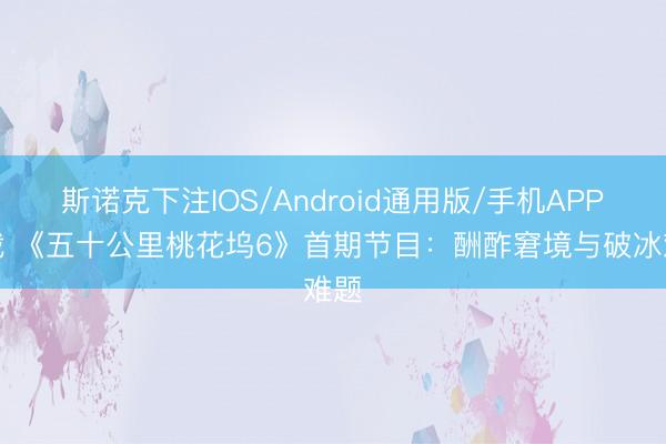 斯诺克下注IOS/Android通用版/手机APP下载 《五十公里桃花坞6》首期节目：酬酢窘境与破冰难题