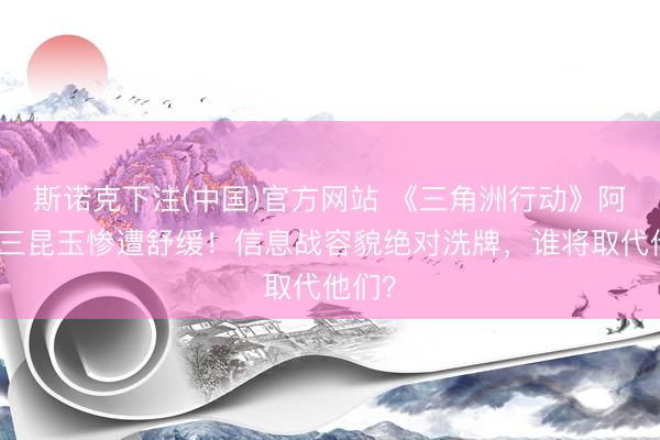 斯诺克下注(中国)官方网站 《三角洲行动》阿萨拉三昆玉惨遭舒缓！信息战容貌绝对洗牌，谁将取代他们？