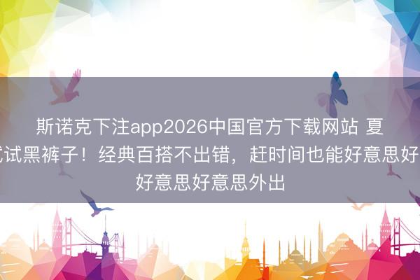斯诺克下注app2026中国官方下载网站 夏天一定试试黑裤子！经典百搭不出错，赶时间也能好意思好意思外出