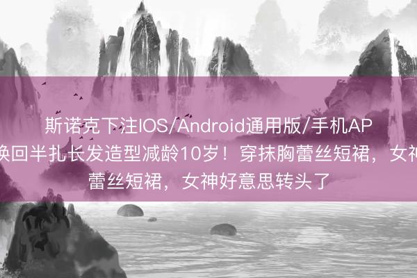斯诺克下注IOS/Android通用版/手机APP下载 宋慧乔换回半扎长发造型减龄10岁!穿抹胸蕾丝短裙,女神好意思转头了