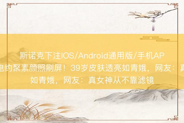 斯诺克下注IOS/Android通用版/手机APP下载 刘亦菲北电约聚素颜照刷屏!39岁皮肤透亮如青娥,网友:真女神从不靠滤镜