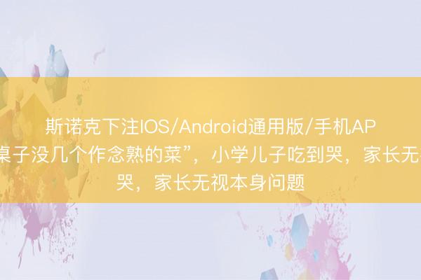 斯诺克下注IOS/Android通用版/手机APP下载 “一桌子没几个作念熟的菜”，小学儿子吃到哭，家长无视本身问题
