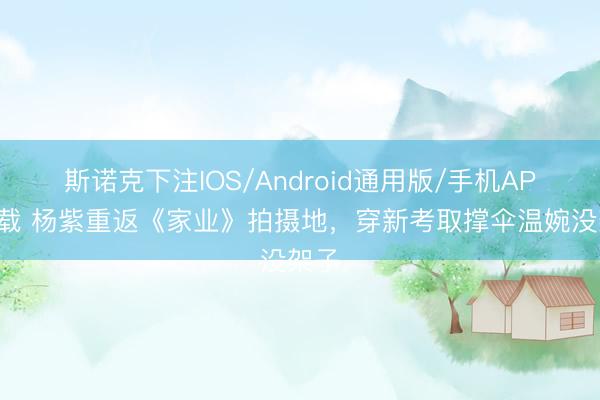 斯诺克下注IOS/Android通用版/手机APP下载 杨紫重返《家业》拍摄地，穿新考取撑伞温婉没架子