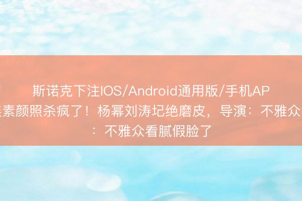 斯诺克下注IOS/Android通用版/手机APP下载 内娱素颜照杀疯了！杨幂刘涛圮绝磨皮，导演：不雅众看腻假脸了