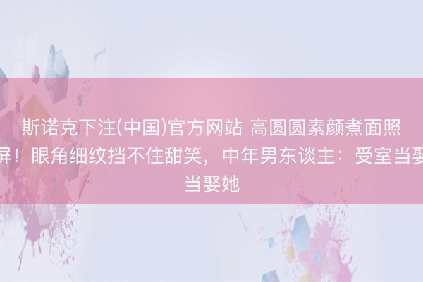 斯诺克下注(中国)官方网站 高圆圆素颜煮面照刷屏！眼角细纹挡不住甜笑，中年男东谈主：受室当娶她