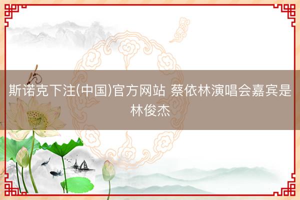 斯诺克下注(中国)官方网站 蔡依林演唱会嘉宾是林俊杰