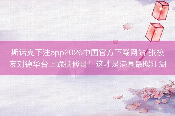 斯诺克下注app2026中国官方下载网站 张校友刘德华台上跪扶修哥！这才是港圈最暖江湖