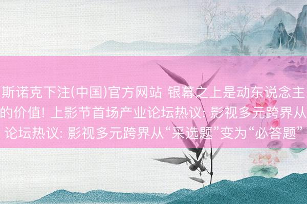 斯诺克下注(中国)官方网站 银幕之上是动东说念主的光影， 银幕除外是IP的价值! 上影节首场产业论坛热议: 影视多元跨界从“采选题”变为“必答题”