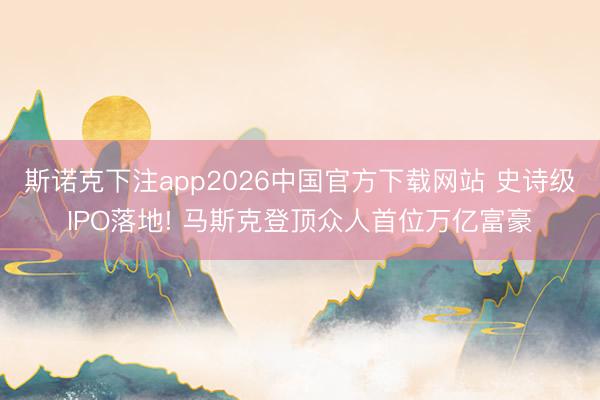 斯诺克下注app2026中国官方下载网站 史诗级IPO落地! 马斯克登顶众人首位万亿富豪