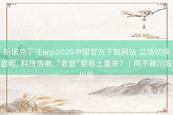 斯诺克下注app2026中国官方下载网站 立场切换显明， 科技落潮， “老登”要卷土重来? 丨周不雅川股