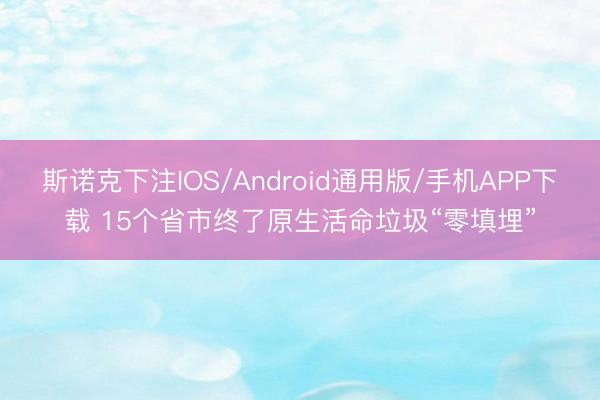 斯诺克下注IOS/Android通用版/手机APP下载 15个省市终了原生活命垃圾“零填埋”